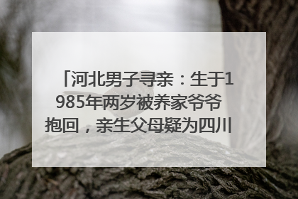 河北男子寻亲：生于1985年两岁被养家爷爷抱回，亲生父母疑为四川仪陇人｜红星寻人